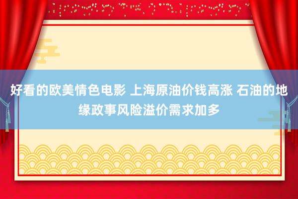 好看的欧美情色电影 上海原油价钱高涨 石油的地缘政事风险溢价需求加多