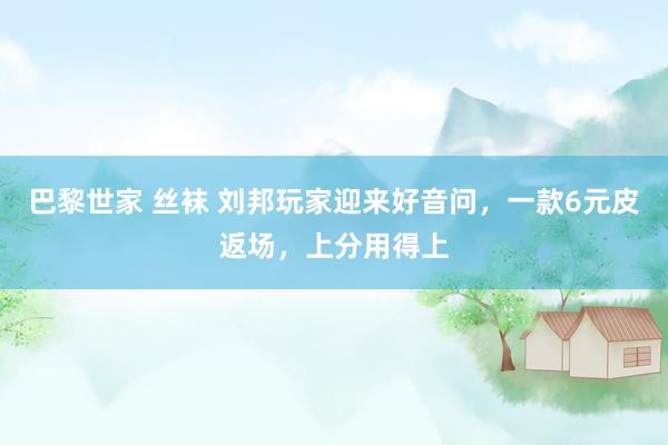 巴黎世家 丝袜 刘邦玩家迎来好音问，一款6元皮返场，上分用得上