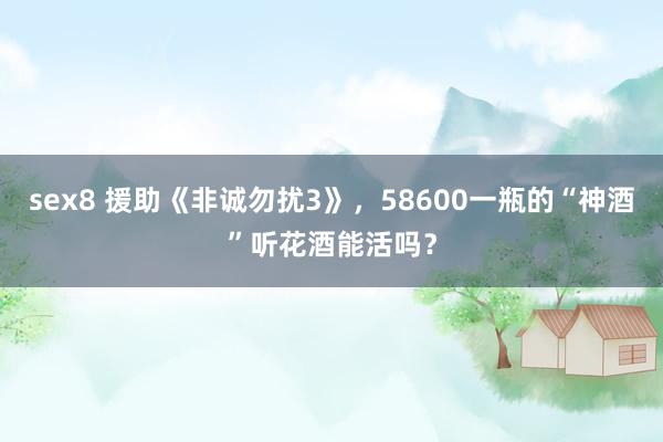 sex8 援助《非诚勿扰3》，58600一瓶的“神酒”听花酒能活吗？