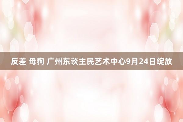 反差 母狗 广州东谈主民艺术中心9月24日绽放