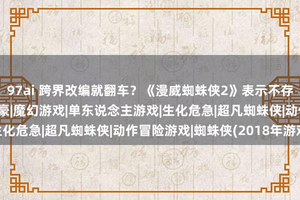 97ai 跨界改编就翻车？《漫威蜘蛛侠2》表示不存在的！|小蜘蛛|超等英豪|魔幻游戏|单东说念主游戏|生化危急|超凡蜘蛛侠|动作冒险游戏|蜘蛛侠(2018年游戏)