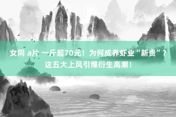 女同 a片 一斤超70元！为何成养虾业“新贵”？这五大上风引爆衍生高潮！