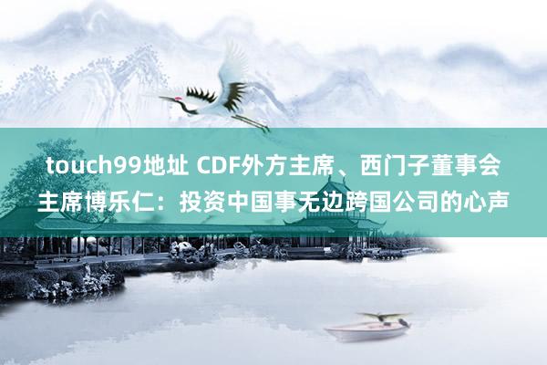 touch99地址 CDF外方主席、西门子董事会主席博乐仁：投资中国事无边跨国公司的心声