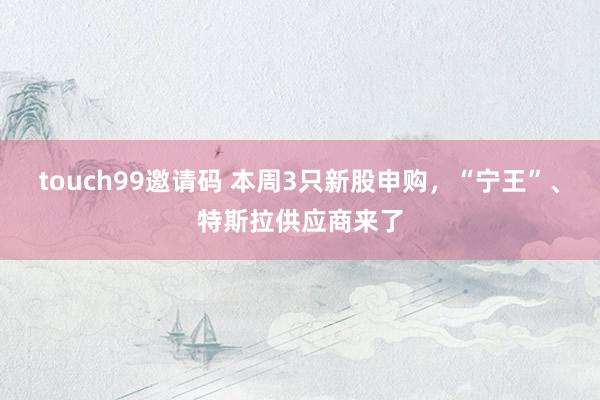 touch99邀请码 本周3只新股申购，“宁王”、特斯拉供应商来了