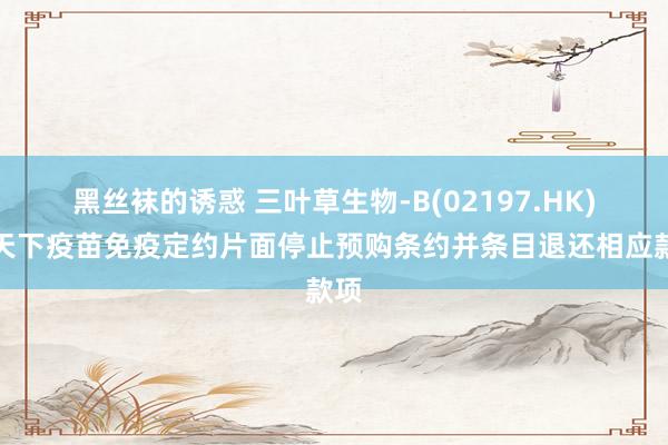 黑丝袜的诱惑 三叶草生物-B(02197.HK)：天下疫苗免疫定约片面停止预购条约并条目退还相应款项