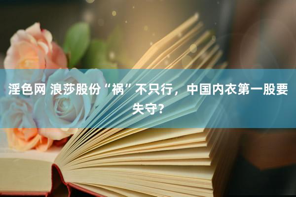 淫色网 浪莎股份“祸”不只行，中国内衣第一股要失守？