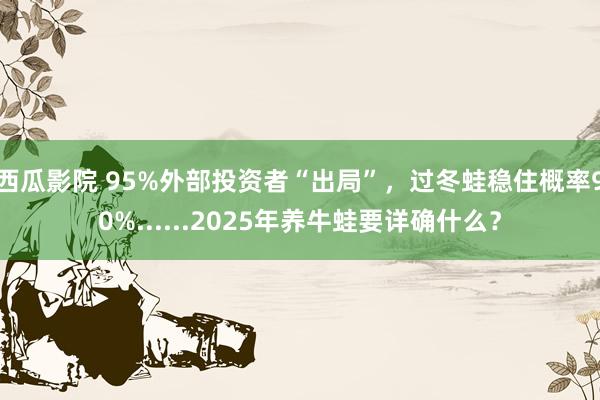 西瓜影院 95%外部投资者“出局”，过冬蛙稳住概率90%......2025年养牛蛙要详确什么？