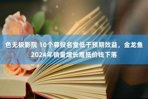 色无极影院 10个募投名堂低于预期效益，金龙鱼2024年销量增长难抵价钱下落