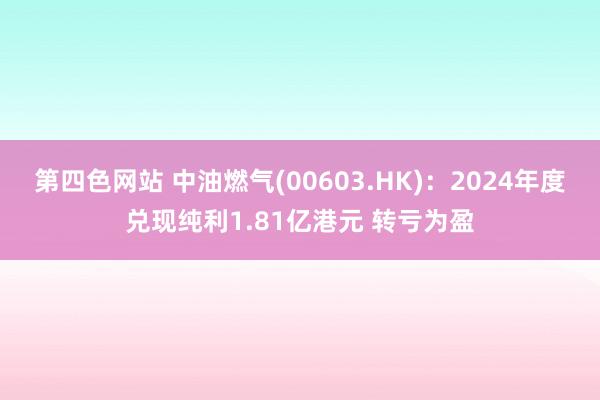第四色网站 中油燃气(00603.HK)：2024年度兑现纯利1.81亿港元 转亏为盈