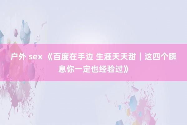 户外 sex 《百度在手边 生涯天天甜｜这四个瞬息你一定也经验过》