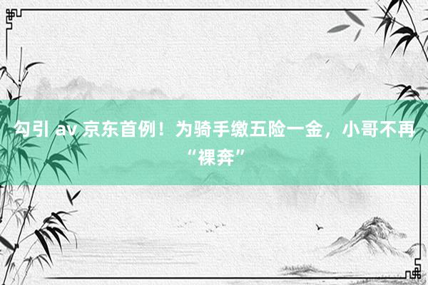 勾引 av 京东首例！为骑手缴五险一金，小哥不再“裸奔”