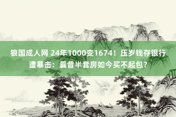 狼国成人网 24年1000变1674！压岁钱存银行遭暴击：曩昔半套房如今买不起包？