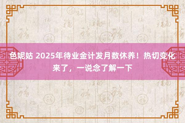 色妮姑 2025年待业金计发月数休养！热切变化来了，一说念了解一下