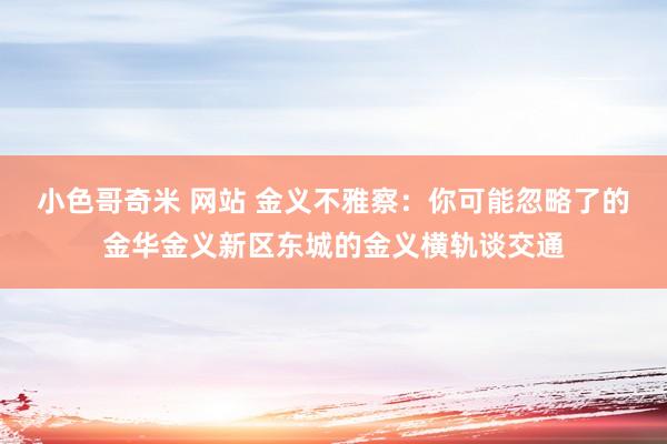 小色哥奇米 网站 金义不雅察：你可能忽略了的金华金义新区东城的金义横轨谈交通