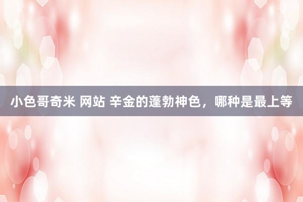 小色哥奇米 网站 辛金的蓬勃神色，哪种是最上等