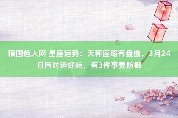 狼国色人网 星座运势：天秤座略有盘曲，3月24日后时运好转，有3件事要防御