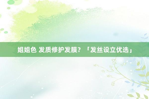 姐姐色 发质修护发膜？「发丝设立优选」