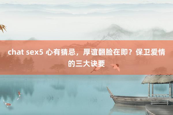 chat sex5 心有猜忌，厚谊翻脸在即？保卫爱情的三大诀要
