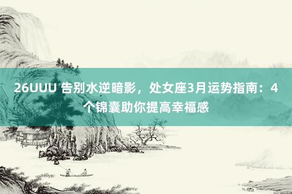 26UUU 告别水逆暗影，处女座3月运势指南：4个锦囊助你提高幸福感