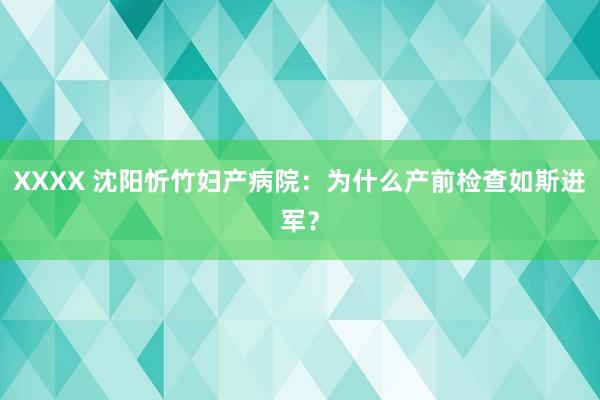 XXXX 沈阳忻竹妇产病院：为什么产前检查如斯进军？