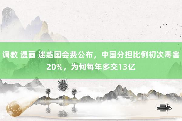 调教 漫画 迷惑国会费公布，中国分担比例初次毒害20%，为何每年多交13亿