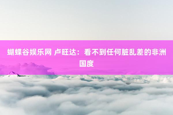 蝴蝶谷娱乐网 卢旺达：看不到任何脏乱差的非洲国度