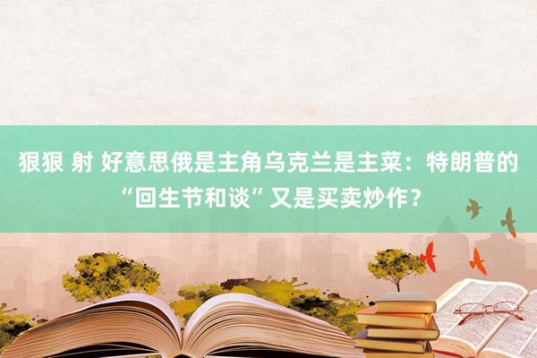 狠狠 射 好意思俄是主角乌克兰是主菜：特朗普的“回生节和谈”又是买卖炒作？