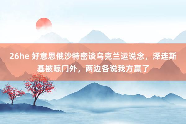 26he 好意思俄沙特密谈乌克兰运说念，泽连斯基被晾门外，两边各说我方赢了