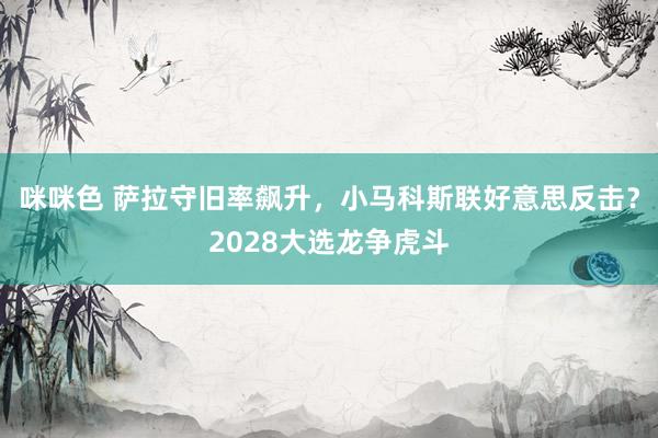 咪咪色 萨拉守旧率飙升，小马科斯联好意思反击？2028大选龙争虎斗
