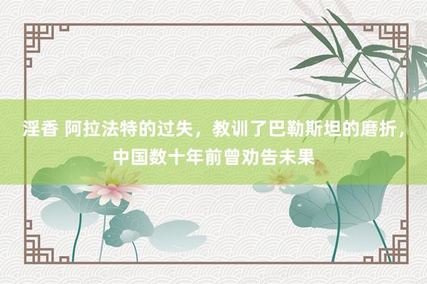 淫香 阿拉法特的过失，教训了巴勒斯坦的磨折，中国数十年前曾劝告未果
