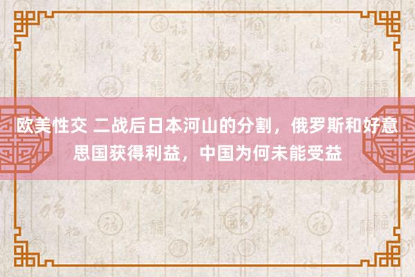 欧美性交 二战后日本河山的分割，俄罗斯和好意思国获得利益，中国为何未能受益