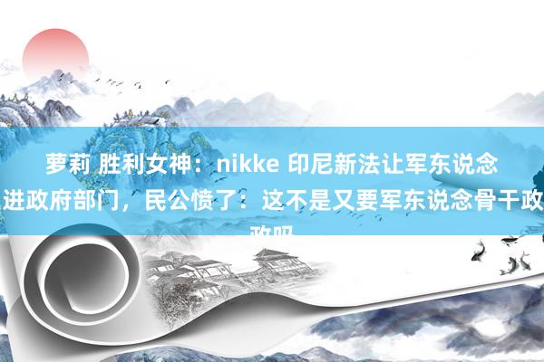 萝莉 胜利女神：nikke 印尼新法让军东说念主进政府部门，民公愤了：这不是又要军东说念骨干政吗