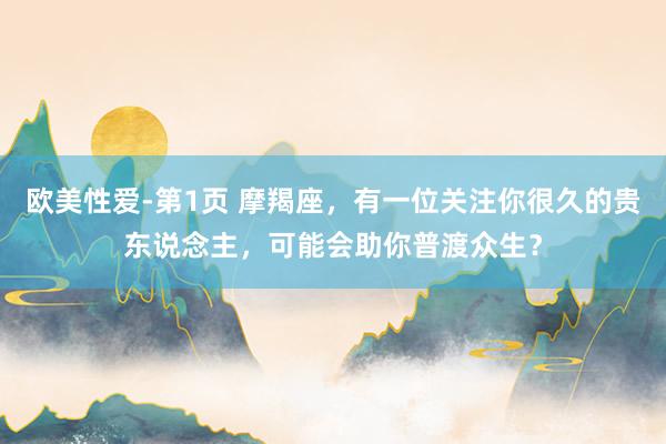 欧美性爱-第1页 摩羯座，有一位关注你很久的贵东说念主，可能会助你普渡众生？