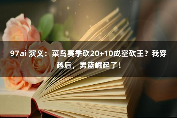 97ai 演义：菜鸟赛季砍20+10成空砍王？我穿越后，男篮崛起了！