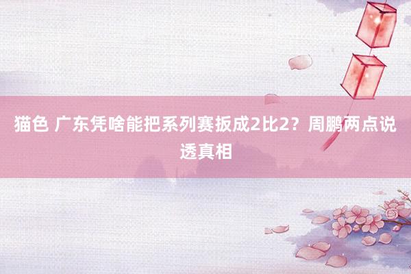 猫色 广东凭啥能把系列赛扳成2比2？周鹏两点说透真相