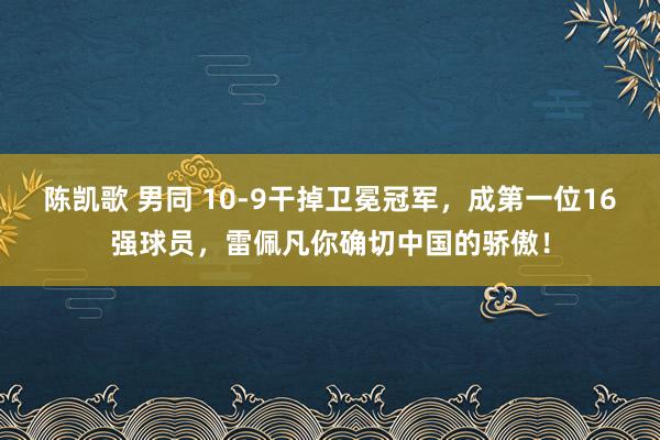 陈凯歌 男同 10-9干掉卫冕冠军，成第一位16强球员，雷佩凡你确切中国的骄傲！