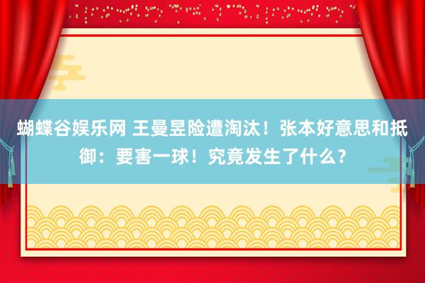 蝴蝶谷娱乐网 王曼昱险遭淘汰！张本好意思和抵御：要害一球！究竟发生了什么？