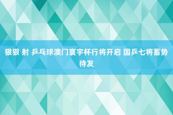 狠狠 射 乒乓球澳门寰宇杯行将开启 国乒七将蓄势待发