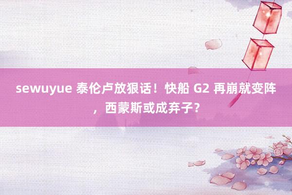 sewuyue 泰伦卢放狠话！快船 G2 再崩就变阵，西蒙斯或成弃子？