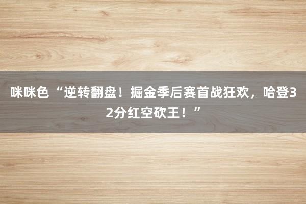 咪咪色 “逆转翻盘！掘金季后赛首战狂欢，哈登32分红空砍王！”