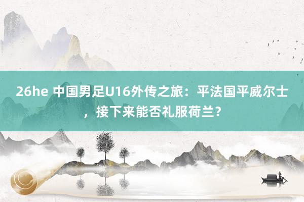 26he 中国男足U16外传之旅：平法国平威尔士，接下来能否礼服荷兰？