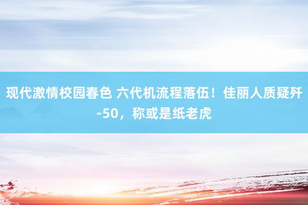 现代激情校园春色 六代机流程落伍！佳丽人质疑歼-50，称或是纸老虎