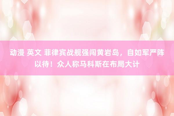 动漫 英文 菲律宾战舰强闯黄岩岛，自如军严阵以待！众人称马科斯在布局大计