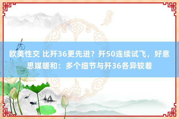 欧美性交 比歼36更先进？歼50连续试飞，好意思媒暖和：多个细节与歼36各异较着