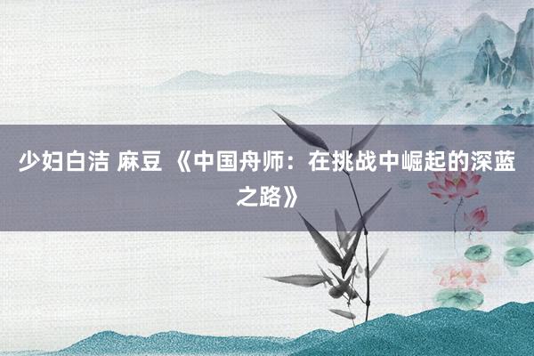 少妇白洁 麻豆 《中国舟师：在挑战中崛起的深蓝之路》