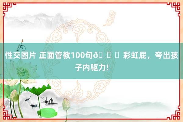 性交图片 正面管教100句🌈彩虹屁，夸出孩子内驱力!