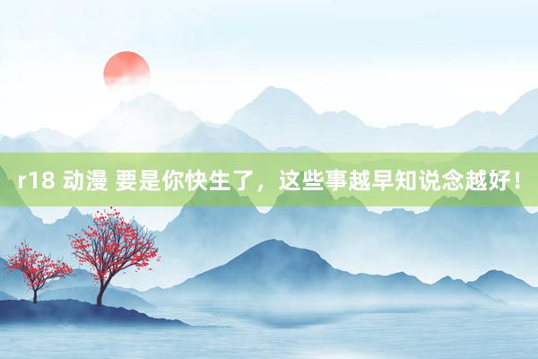 r18 动漫 要是你快生了，这些事越早知说念越好！