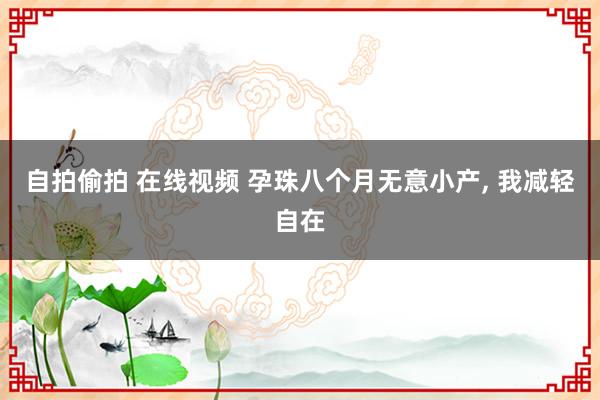 自拍偷拍 在线视频 孕珠八个月无意小产, 我减轻自在
