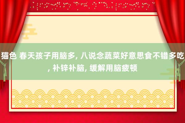 猫色 春天孩子用脑多, 八说念蔬菜好意思食不错多吃, 补锌补脑, 缓解用脑疲顿