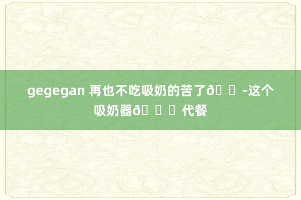 gegegan 再也不吃吸奶的苦了😭这个吸奶器🈚代餐